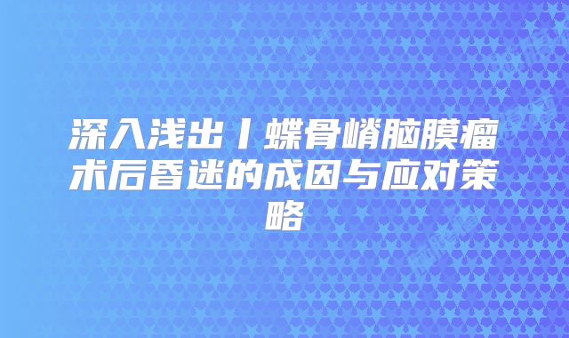 深入浅出丨蝶骨嵴脑膜瘤术后昏迷的成因与应对策略
