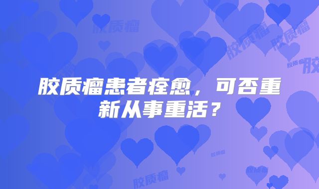 胶质瘤患者痊愈，可否重新从事重活？