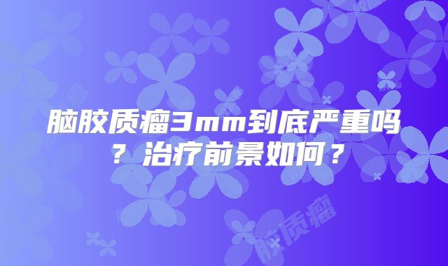 脑胶质瘤3mm到底严重吗？治疗前景如何？