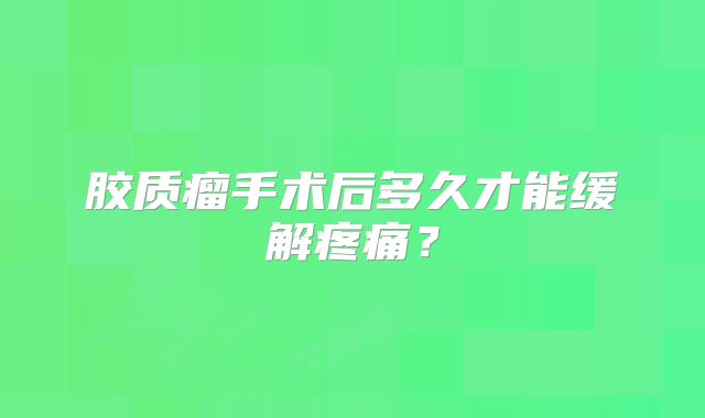 胶质瘤手术后多久才能缓解疼痛？