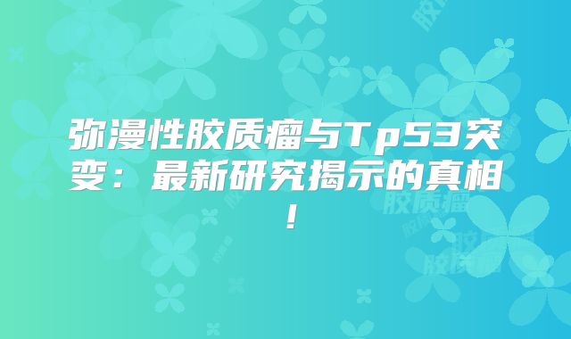 弥漫性胶质瘤与Tp53突变：最新研究揭示的真相！