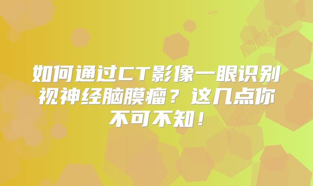 如何通过CT影像一眼识别视神经脑膜瘤？这几点你不可不知！