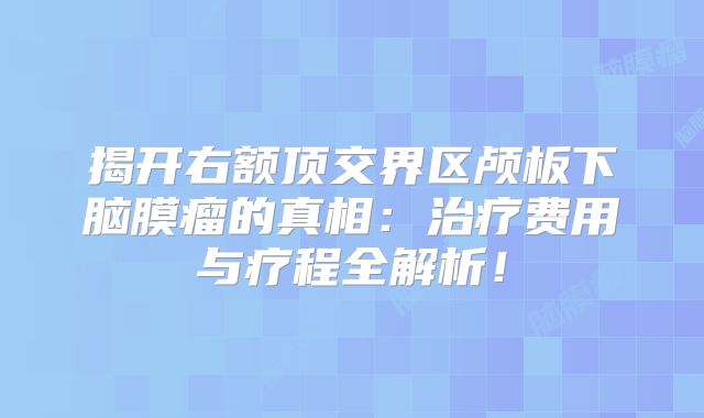 揭开右额顶交界区颅板下脑膜瘤的真相：治疗费用与疗程全解析！
