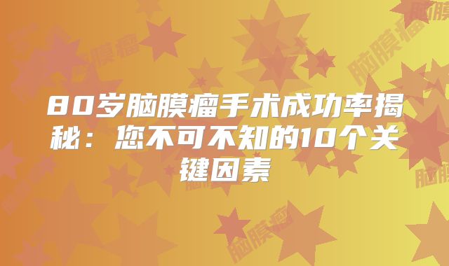 80岁脑膜瘤手术成功率揭秘：您不可不知的10个关键因素