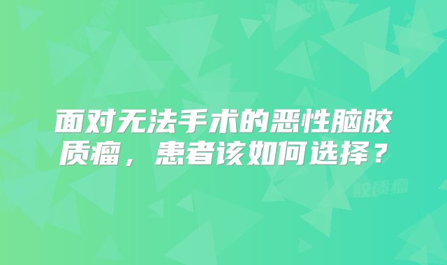 面对无法手术的恶性脑胶质瘤，患者该如何选择？