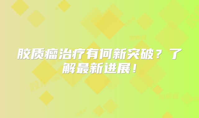 胶质瘤治疗有何新突破？了解最新进展！