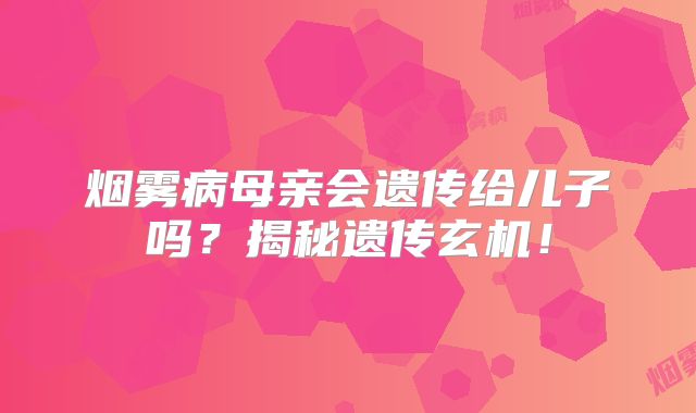 烟雾病母亲会遗传给儿子吗？揭秘遗传玄机！