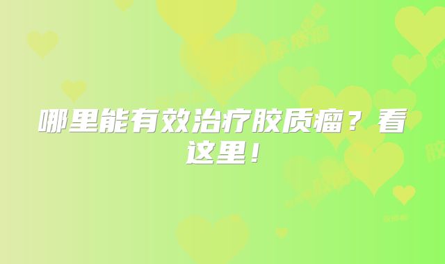 哪里能有效治疗胶质瘤？看这里！