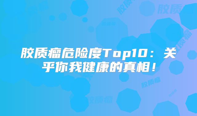 胶质瘤危险度Top10：关乎你我健康的真相！