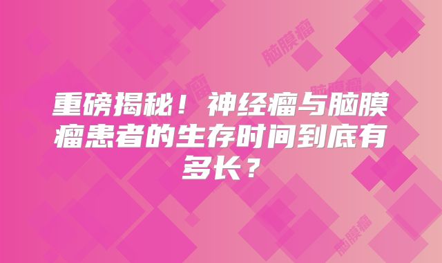 重磅揭秘！神经瘤与脑膜瘤患者的生存时间到底有多长？