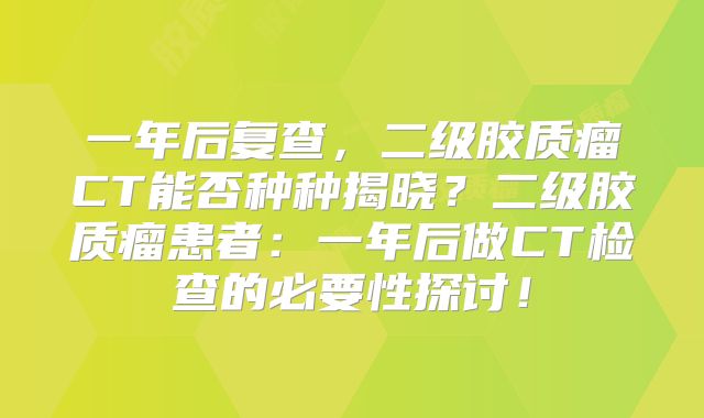 一年后复查，二级胶质瘤CT能否种种揭晓？二级胶质瘤患者：一年后做CT检查的必要性探讨！