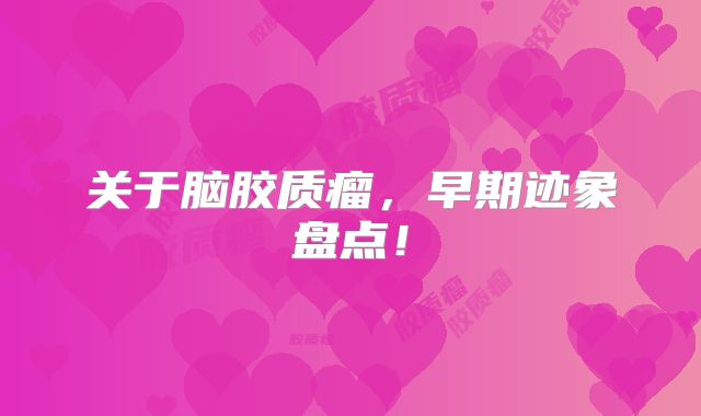 关于脑胶质瘤，早期迹象盘点！