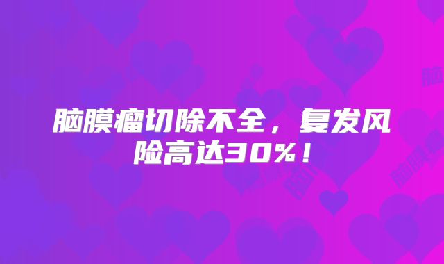 脑膜瘤切除不全，复发风险高达30%！
