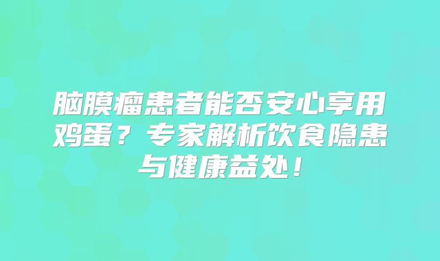 脑膜瘤患者能否安心享用鸡蛋？专家解析饮食隐患与健康益处！