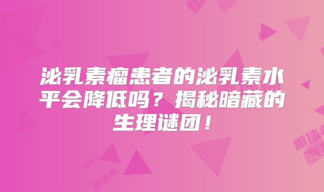 泌乳素瘤患者的泌乳素水平会降低吗？揭秘暗藏的生理谜团！