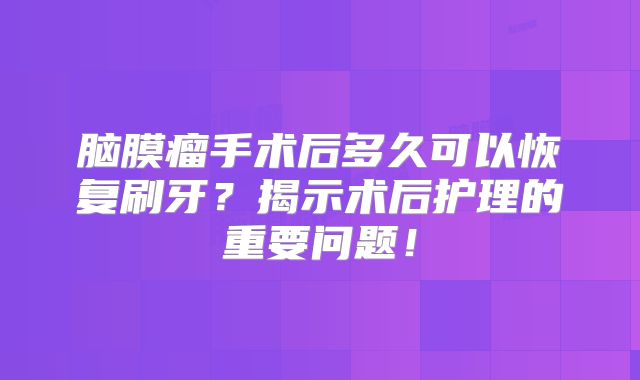 脑膜瘤手术后多久可以恢复刷牙？揭示术后护理的重要问题！