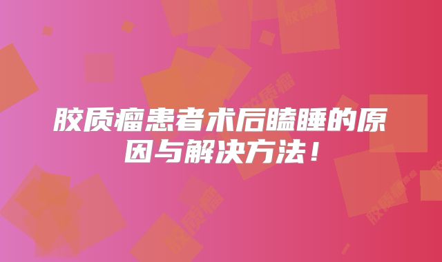 胶质瘤患者术后瞌睡的原因与解决方法！