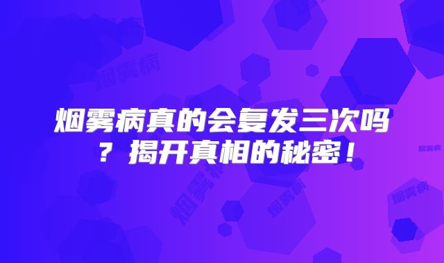 烟雾病真的会复发三次吗？揭开真相的秘密！