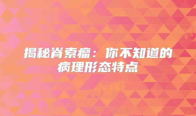 揭秘脊索瘤：你不知道的病理形态特点