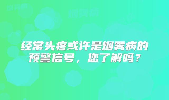 经常头疼或许是烟雾病的预警信号，您了解吗？