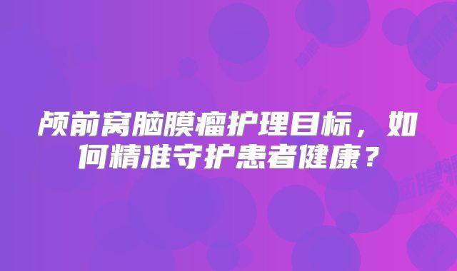 颅前窝脑膜瘤护理目标，如何精准守护患者健康？