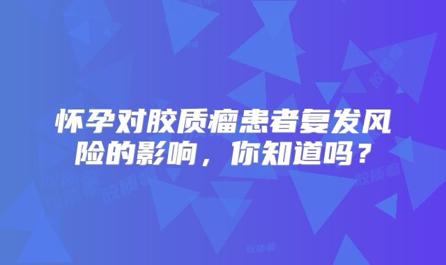 怀孕对胶质瘤患者复发风险的影响，你知道吗？