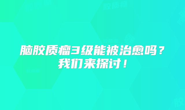 脑胶质瘤3级能被治愈吗？我们来探讨！