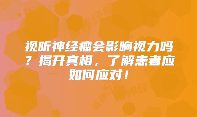 视听神经瘤会影响视力吗？揭开真相，了解患者应如何应对！