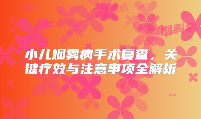 小儿烟雾病手术复查，关键疗效与注意事项全解析