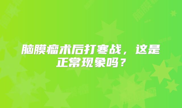 脑膜瘤术后打寒战，这是正常现象吗？