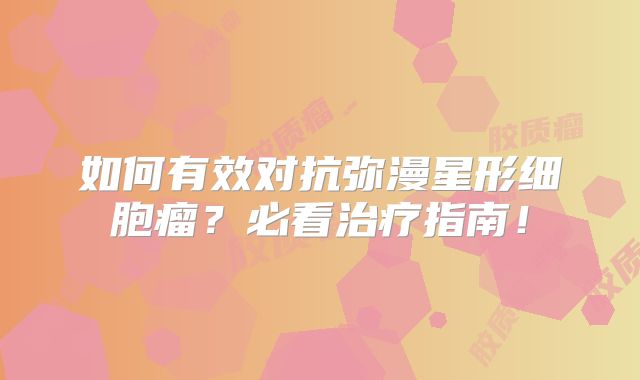 如何有效对抗弥漫星形细胞瘤？必看治疗指南！