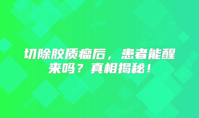 切除胶质瘤后，患者能醒来吗？真相揭秘！