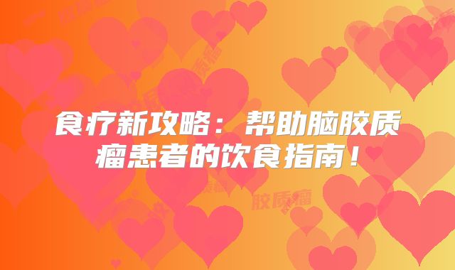 食疗新攻略：帮助脑胶质瘤患者的饮食指南！