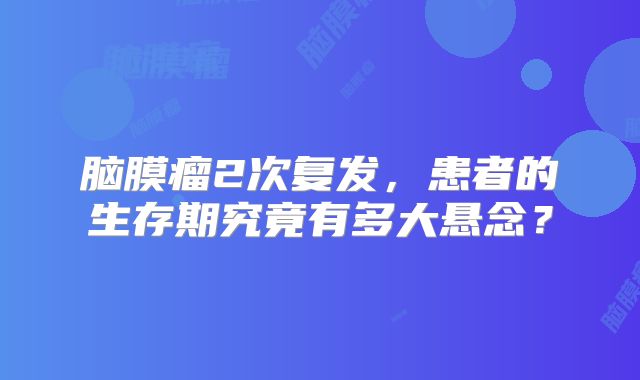 脑膜瘤2次复发，患者的生存期究竟有多大悬念？