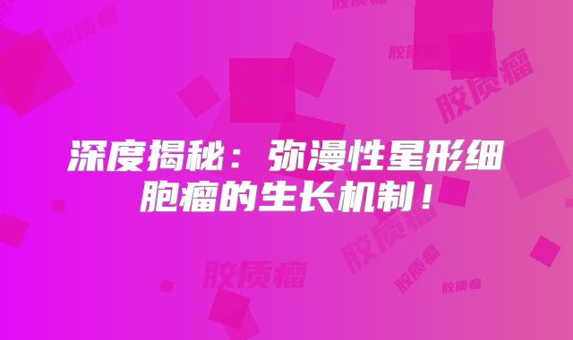 深度揭秘：弥漫性星形细胞瘤的生长机制！