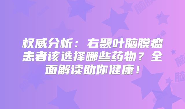 权威分析：右颞叶脑膜瘤患者该选择哪些药物？全面解读助你健康！