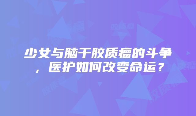 少女与脑干胶质瘤的斗争，医护如何改变命运？