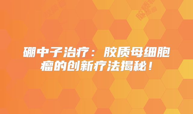 硼中子治疗：胶质母细胞瘤的创新疗法揭秘！