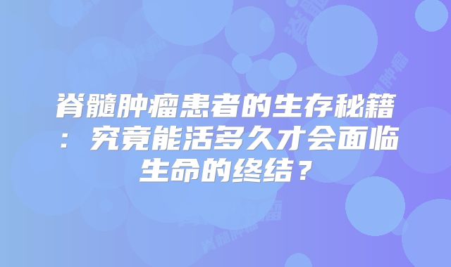 脊髓肿瘤患者的生存秘籍：究竟能活多久才会面临生命的终结？
