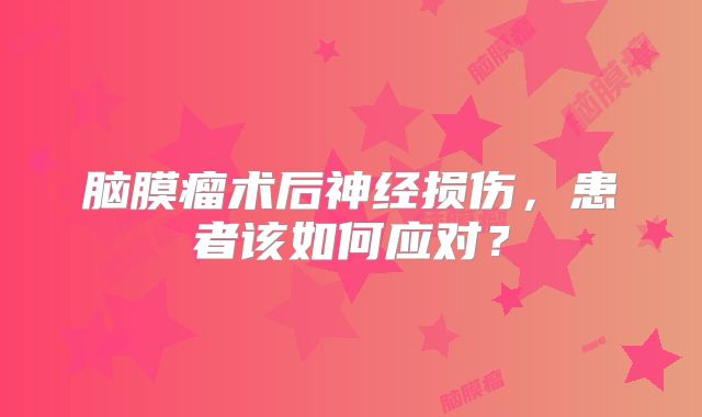 脑膜瘤术后神经损伤，患者该如何应对？