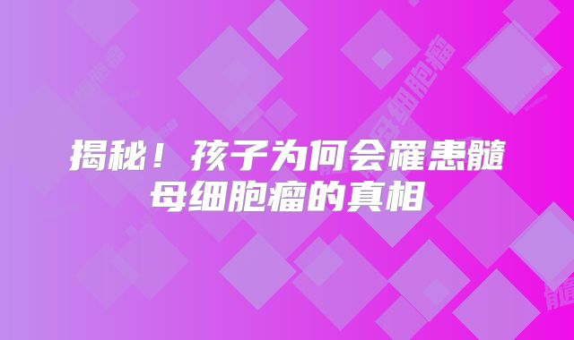 揭秘！孩子为何会罹患髓母细胞瘤的真相