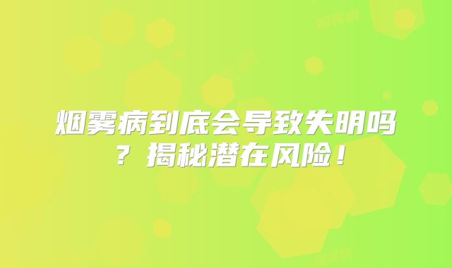 烟雾病到底会导致失明吗？揭秘潜在风险！