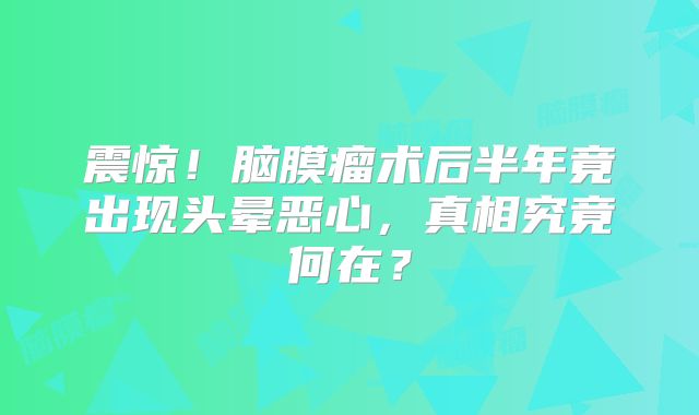 震惊！脑膜瘤术后半年竟出现头晕恶心，真相究竟何在？