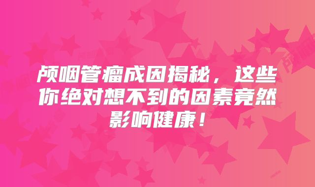颅咽管瘤成因揭秘，这些你绝对想不到的因素竟然影响健康！