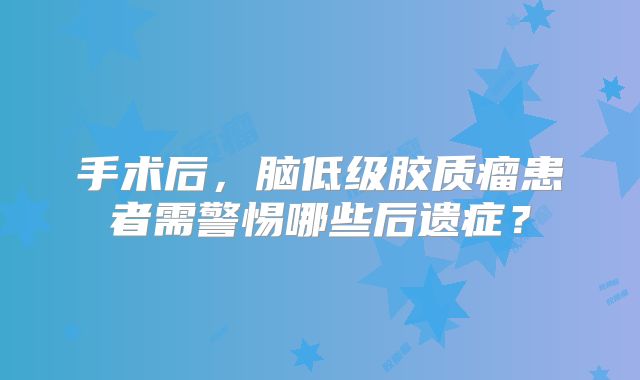 手术后，脑低级胶质瘤患者需警惕哪些后遗症？
