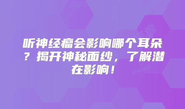 听神经瘤会影响哪个耳朵？揭开神秘面纱，了解潜在影响！