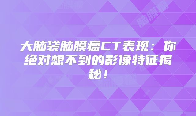 大脑袋脑膜瘤CT表现：你绝对想不到的影像特征揭秘！