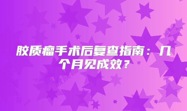 胶质瘤手术后复查指南：几个月见成效？