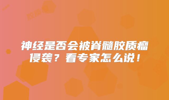 神经是否会被脊髓胶质瘤侵袭？看专家怎么说！