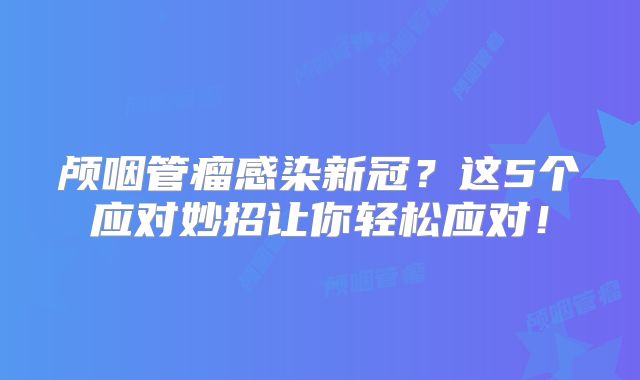 颅咽管瘤感染新冠？这5个应对妙招让你轻松应对！